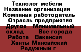 Технолог мебели › Название организации ­ Компания-работодатель › Отрасль предприятия ­ Другое › Минимальный оклад ­ 1 - Все города Работа » Вакансии   . Ханты-Мансийский,Радужный г.